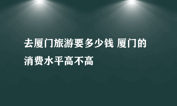 去厦门旅游要多少钱 厦门的消费水平高不高