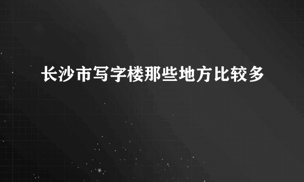长沙市写字楼那些地方比较多