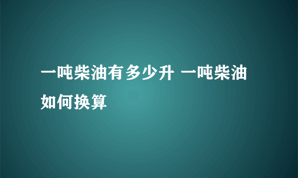 一吨柴油有多少升 一吨柴油如何换算