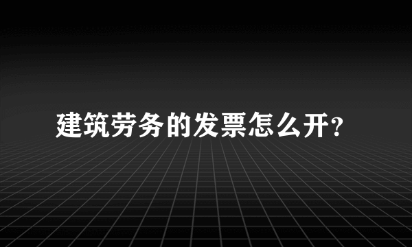 建筑劳务的发票怎么开？