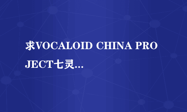 求VOCALOID CHINA PROJECT七灵石高清版，我发现有些没角色声音