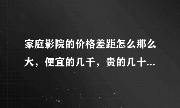 家庭影院的价格差距怎么那么大，便宜的几千，贵的几十万甚至百万