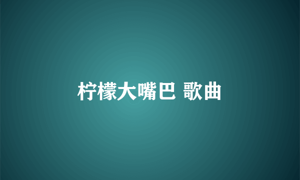 柠檬大嘴巴 歌曲
