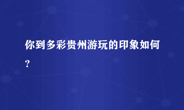 你到多彩贵州游玩的印象如何？