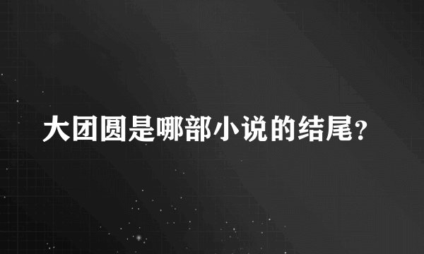 大团圆是哪部小说的结尾？