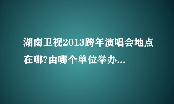 湖南卫视2013跨年演唱会地点在哪?由哪个单位举办?有多少人去参加(能容纳多少人)?3个问题一一解答有分加!
