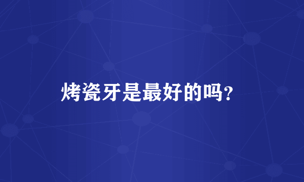 烤瓷牙是最好的吗？