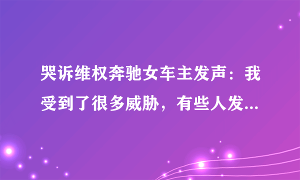 哭诉维权奔驰女车主发声：我受到了很多威胁，有些人发短信来骂我，希望现在所有的人能冷静处理这事， 你怎么看？