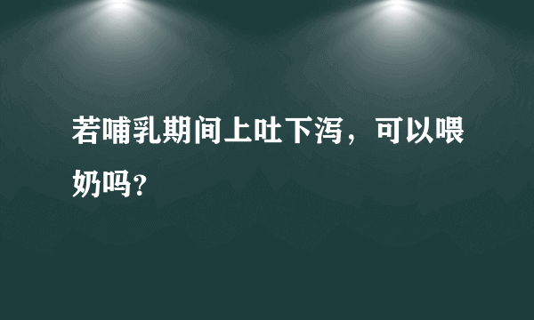 若哺乳期间上吐下泻，可以喂奶吗？