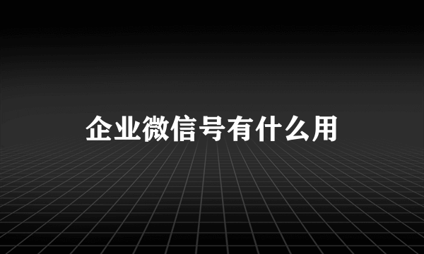 企业微信号有什么用