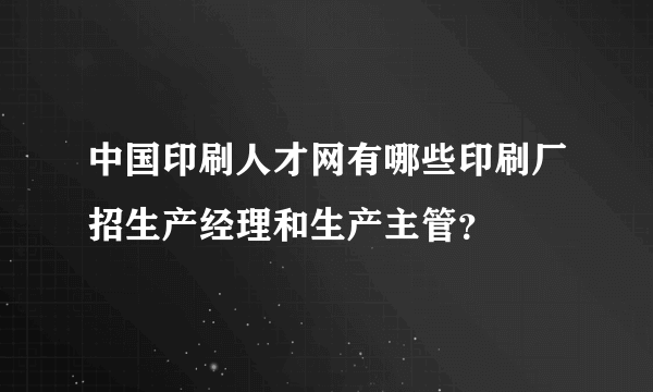 中国印刷人才网有哪些印刷厂招生产经理和生产主管？