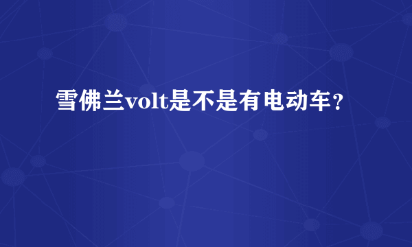 雪佛兰volt是不是有电动车？