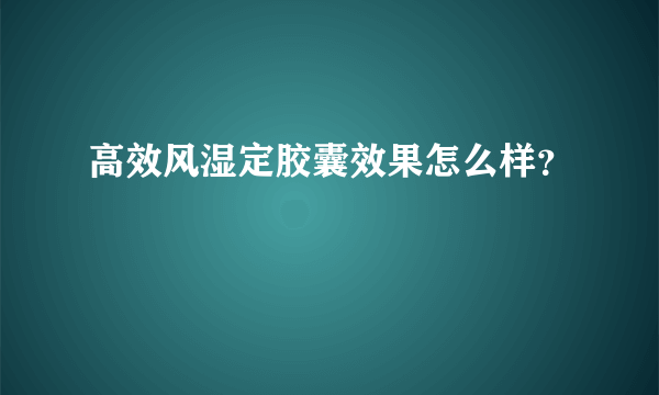 高效风湿定胶囊效果怎么样？