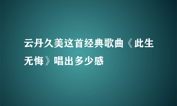 云丹久美这首经典歌曲《此生无悔》唱出多少感