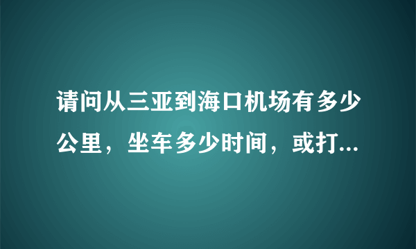请问从三亚到海口机场有多少公里，坐车多少时间，或打的多少时间和费用？？谢谢，急！