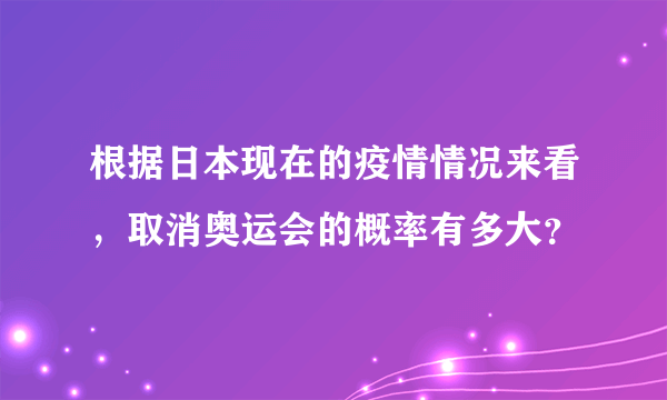 根据日本现在的疫情情况来看，取消奥运会的概率有多大？