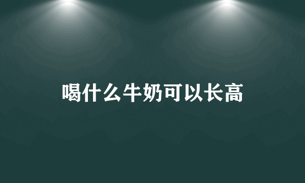 喝什么牛奶可以长高