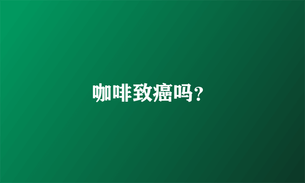 咖啡致癌吗？