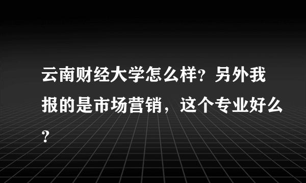 云南财经大学怎么样？另外我报的是市场营销，这个专业好么？