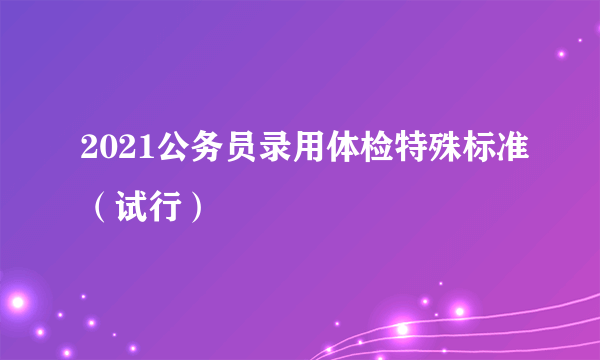 2021公务员录用体检特殊标准（试行）