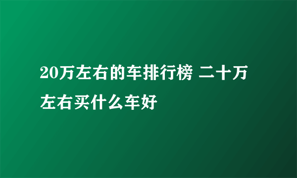 20万左右的车排行榜 二十万左右买什么车好