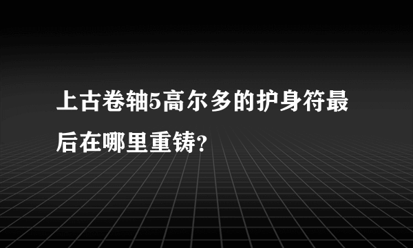 上古卷轴5高尔多的护身符最后在哪里重铸？