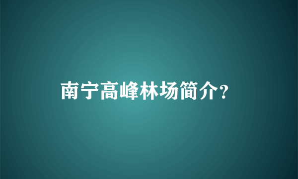 南宁高峰林场简介？