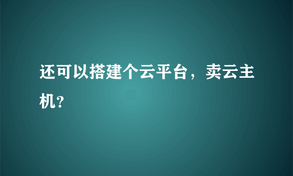 还可以搭建个云平台，卖云主机？