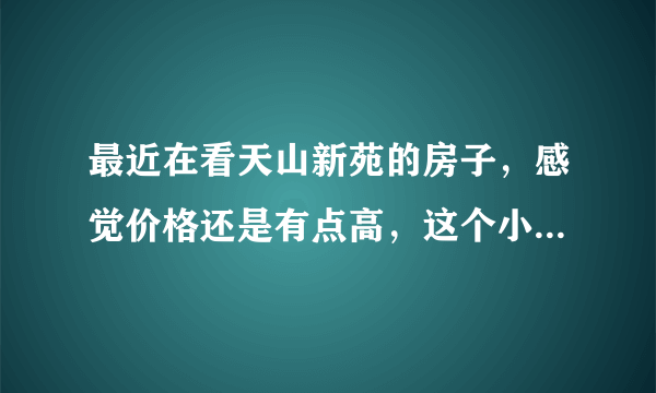 最近在看天山新苑的房子，感觉价格还是有点高，这个小区之前价格如何？大概多少钱？