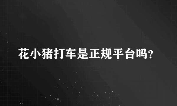 花小猪打车是正规平台吗？