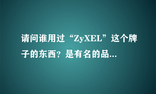 请问谁用过“ZyXEL”这个牌子的东西？是有名的品牌吗？听说在国际上很有名。