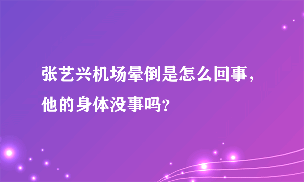 张艺兴机场晕倒是怎么回事，他的身体没事吗？