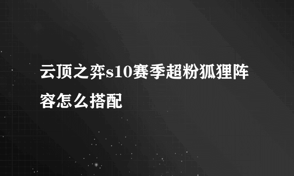 云顶之弈s10赛季超粉狐狸阵容怎么搭配