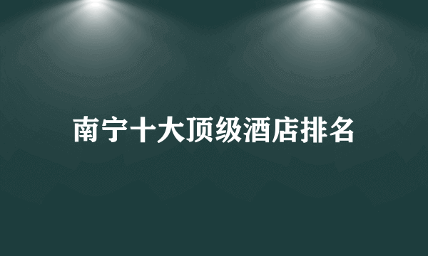 南宁十大顶级酒店排名