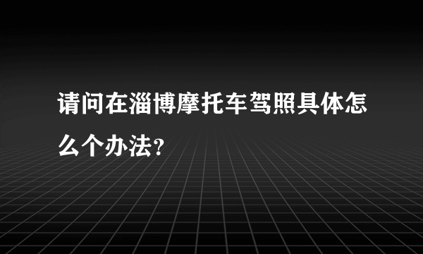 请问在淄博摩托车驾照具体怎么个办法？