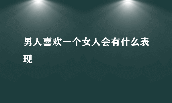 男人喜欢一个女人会有什么表现