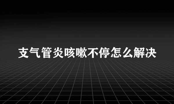 支气管炎咳嗽不停怎么解决
