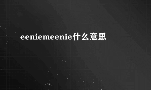 eeniemeenie什么意思