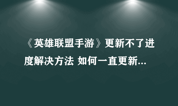 《英雄联盟手游》更新不了进度解决方法 如何一直更新解决方法