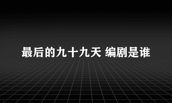 最后的九十九天 编剧是谁