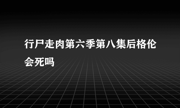 行尸走肉第六季第八集后格伦会死吗