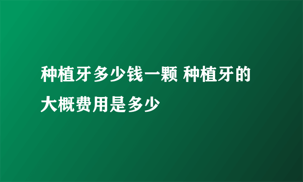 种植牙多少钱一颗 种植牙的大概费用是多少