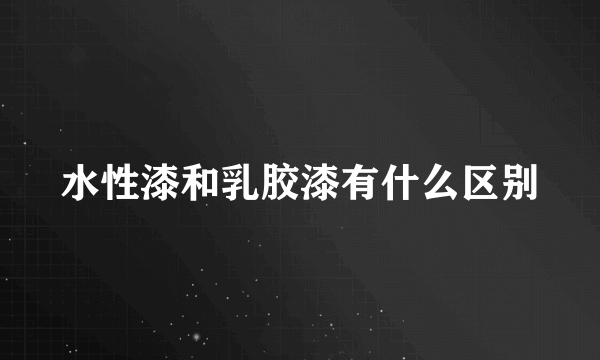 水性漆和乳胶漆有什么区别