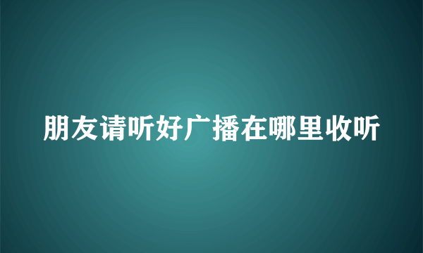 朋友请听好广播在哪里收听