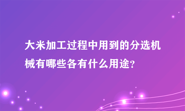 大米加工过程中用到的分选机械有哪些各有什么用途？