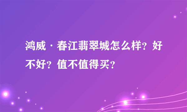 鸿威·春江翡翠城怎么样？好不好？值不值得买？