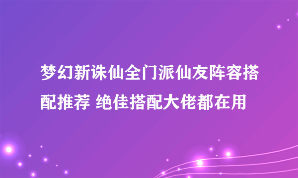 梦幻新诛仙全门派仙友阵容搭配推荐 绝佳搭配大佬都在用