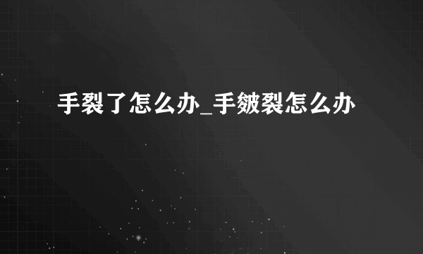 手裂了怎么办_手皴裂怎么办