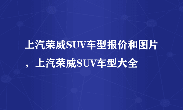 上汽荣威SUV车型报价和图片，上汽荣威SUV车型大全