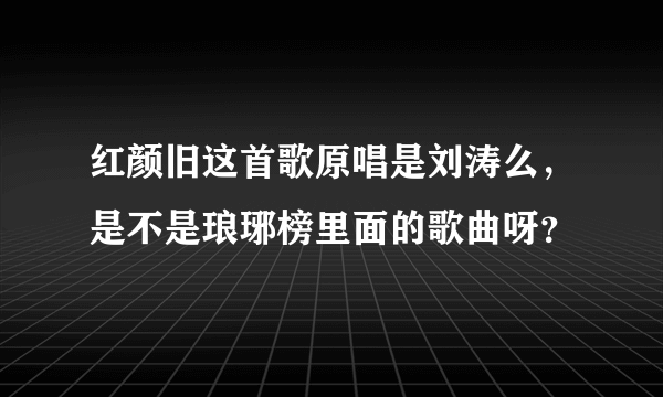 红颜旧这首歌原唱是刘涛么，是不是琅琊榜里面的歌曲呀？